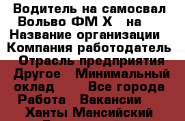 Водитель на самосвал Вольво ФМ Х 8 на 4 › Название организации ­ Компания-работодатель › Отрасль предприятия ­ Другое › Минимальный оклад ­ 1 - Все города Работа » Вакансии   . Ханты-Мансийский,Белоярский г.